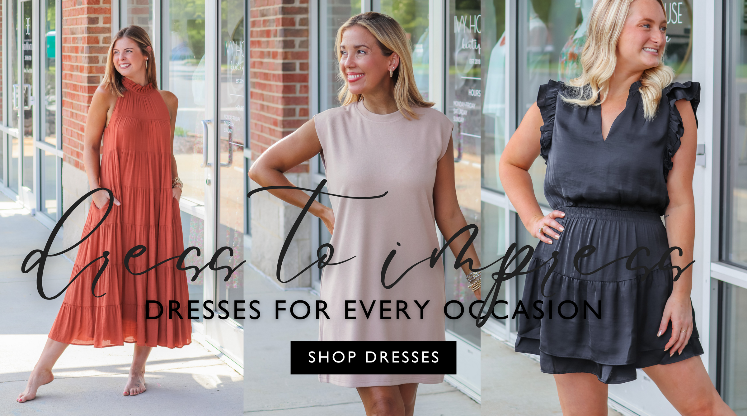 Three images that all take place outside of Ivy House Boutique with the door, windows, and brick in the background. The first image is of a brunette girl wearing a long orange dress. The second image is of a blond girl wearing a short casual taupe dress. And the third image is a different blond girl wearing a dressier black dress. The text reads, "dress to impress. Dresses for every occasion" with a button to shop dresses.
